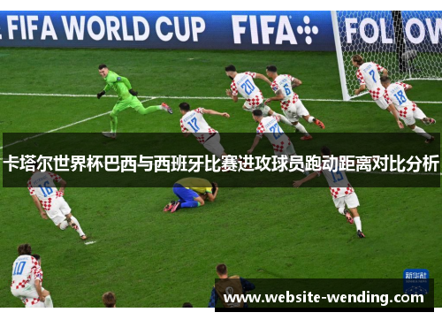 卡塔尔世界杯巴西与西班牙比赛进攻球员跑动距离对比分析