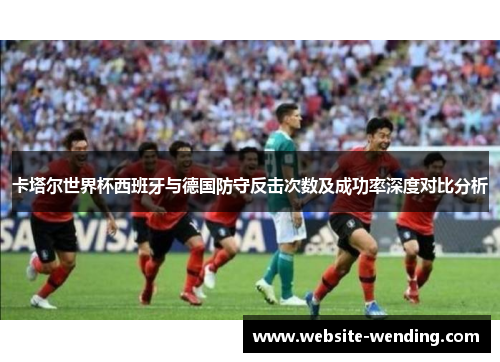 卡塔尔世界杯西班牙与德国防守反击次数及成功率深度对比分析