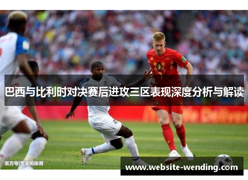 巴西与比利时对决赛后进攻三区表现深度分析与解读