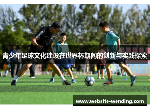 青少年足球文化建设在世界杯期间的创新与实践探索