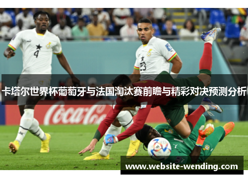 卡塔尔世界杯葡萄牙与法国淘汰赛前瞻与精彩对决预测分析