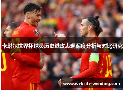 卡塔尔世界杯球员历史进攻表现深度分析与对比研究