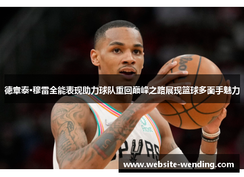 德章泰·穆雷全能表现助力球队重回巅峰之路展现篮球多面手魅力