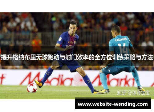 提升格纳布里无球跑动与射门效率的全方位训练策略与方法