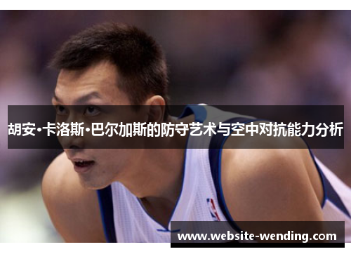 胡安·卡洛斯·巴尔加斯的防守艺术与空中对抗能力分析