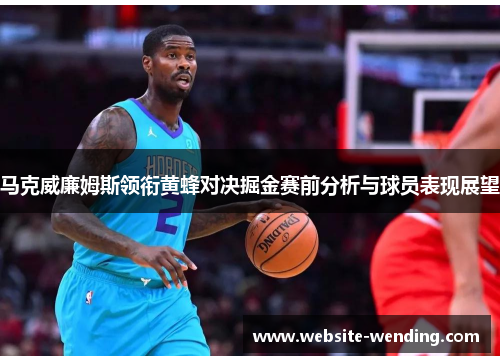 马克威廉姆斯领衔黄蜂对决掘金赛前分析与球员表现展望