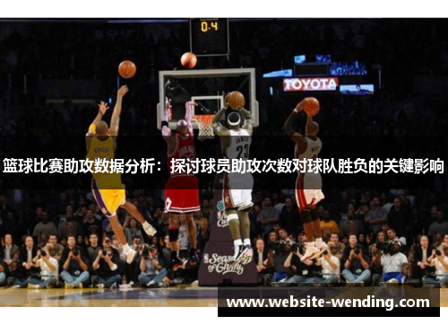 篮球比赛助攻数据分析：探讨球员助攻次数对球队胜负的关键影响