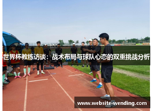 世界杯教练访谈：战术布局与球队心态的双重挑战分析