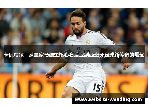 卡瓦哈尔：从皇家马德里核心右后卫到西班牙足球新传奇的崛起