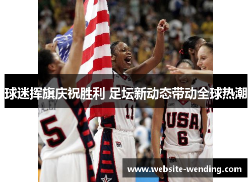 球迷挥旗庆祝胜利 足坛新动态带动全球热潮