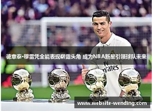 德章泰·穆雷凭全能表现崭露头角 成为NBA新星引领球队未来