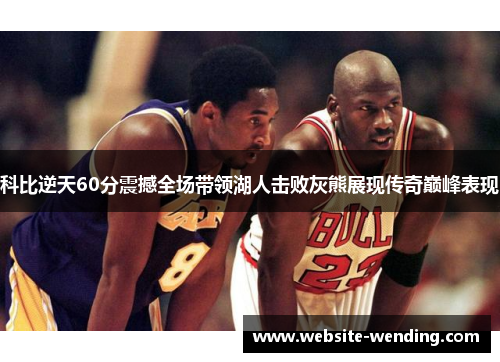 科比逆天60分震撼全场带领湖人击败灰熊展现传奇巅峰表现