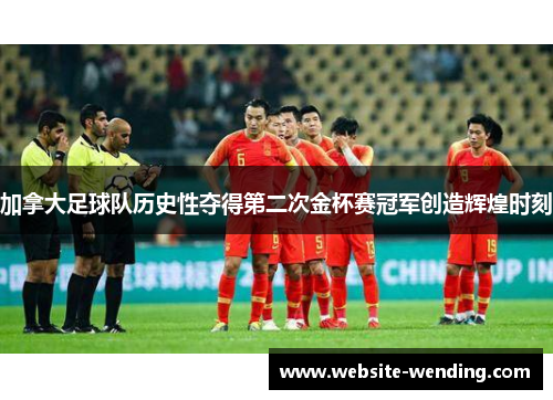 加拿大足球队历史性夺得第二次金杯赛冠军创造辉煌时刻