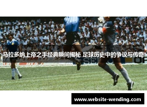 马拉多纳上帝之手经典瞬间揭秘 足球历史中的争议与传奇