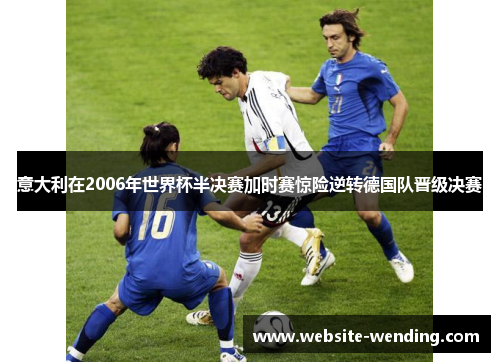 意大利在2006年世界杯半决赛加时赛惊险逆转德国队晋级决赛