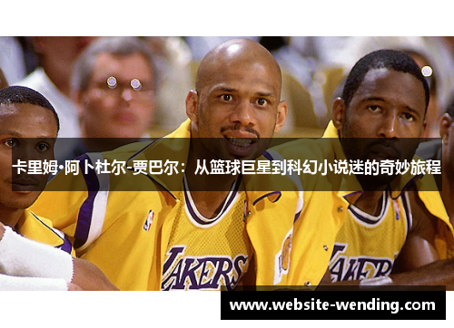 卡里姆·阿卜杜尔-贾巴尔：从篮球巨星到科幻小说迷的奇妙旅程