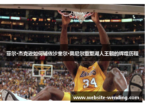 菲尔·杰克逊如何辅佐沙奎尔·奥尼尔重塑湖人王朝的辉煌历程