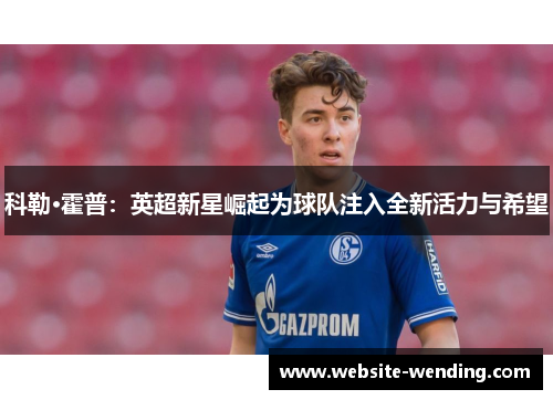 科勒·霍普：英超新星崛起为球队注入全新活力与希望