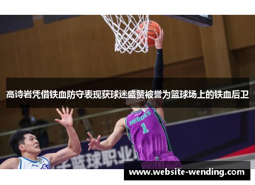 高诗岩凭借铁血防守表现获球迷盛赞被誉为篮球场上的铁血后卫