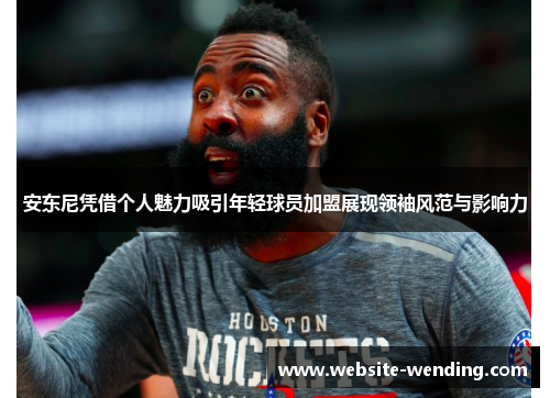 安东尼凭借个人魅力吸引年轻球员加盟展现领袖风范与影响力