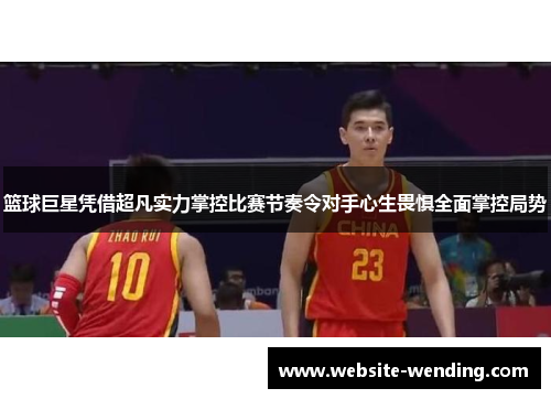 篮球巨星凭借超凡实力掌控比赛节奏令对手心生畏惧全面掌控局势