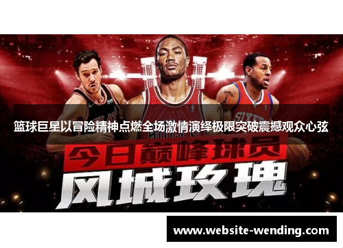 篮球巨星以冒险精神点燃全场激情演绎极限突破震撼观众心弦