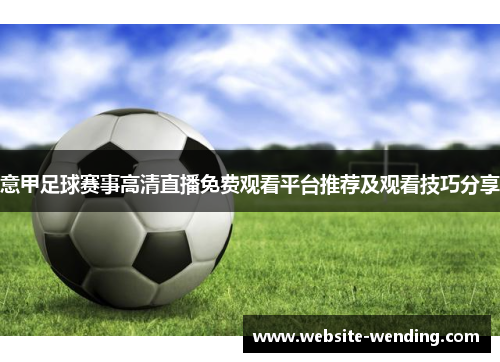 意甲足球赛事高清直播免费观看平台推荐及观看技巧分享