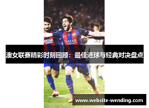 澳女联赛精彩时刻回顾：最佳进球与经典对决盘点