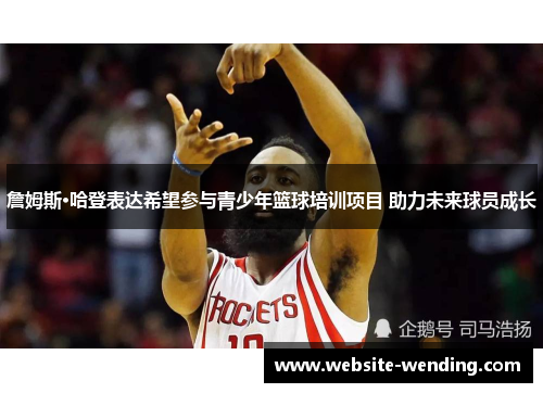 詹姆斯·哈登表达希望参与青少年篮球培训项目 助力未来球员成长