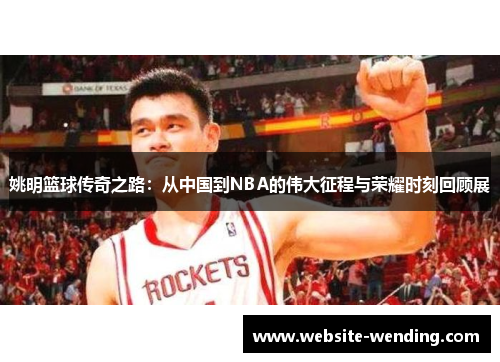 姚明篮球传奇之路：从中国到NBA的伟大征程与荣耀时刻回顾展