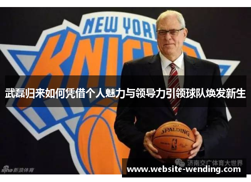 武磊归来如何凭借个人魅力与领导力引领球队焕发新生