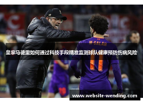 皇家马德里如何通过科技手段精准监测球队健康预防伤病风险