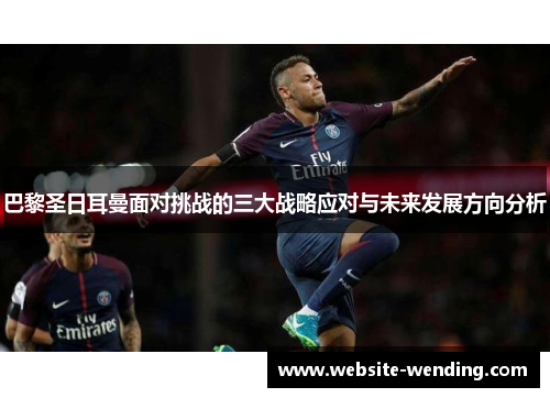 巴黎圣日耳曼面对挑战的三大战略应对与未来发展方向分析