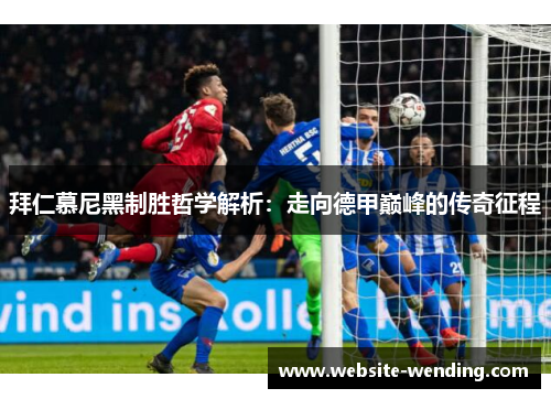 拜仁慕尼黑制胜哲学解析：走向德甲巅峰的传奇征程