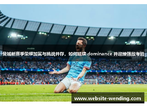 曼城新赛季荣耀加冕与挑战并存，如何延续 dominance 并迎接强敌考验