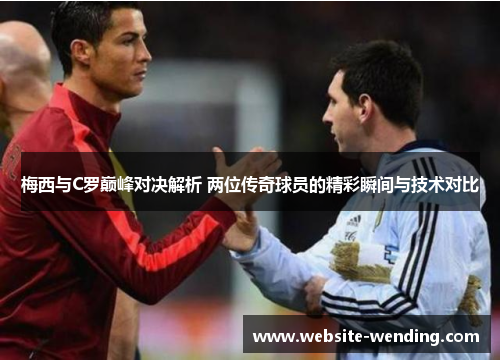 梅西与C罗巅峰对决解析 两位传奇球员的精彩瞬间与技术对比