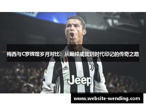 梅西与C罗辉煌岁月对比：从巅峰成就到时代印记的传奇之路