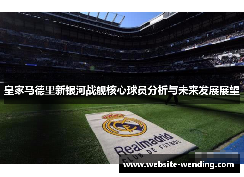 皇家马德里新银河战舰核心球员分析与未来发展展望
