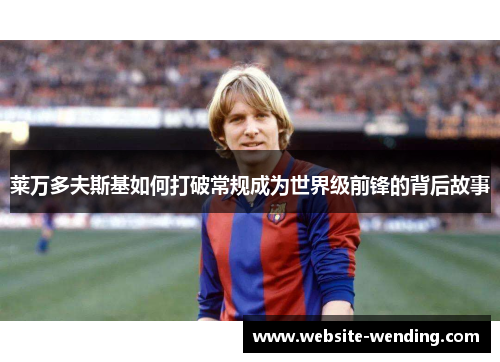 莱万多夫斯基如何打破常规成为世界级前锋的背后故事