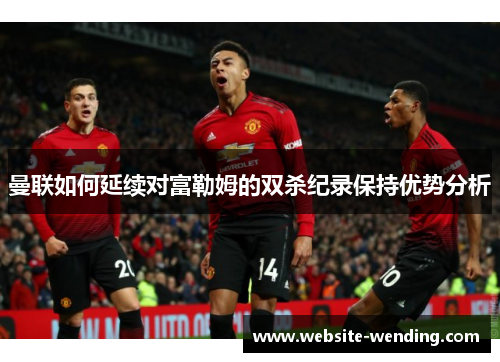 曼联如何延续对富勒姆的双杀纪录保持优势分析