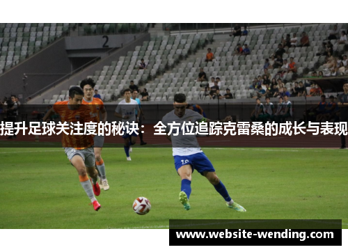 提升足球关注度的秘诀：全方位追踪克雷桑的成长与表现