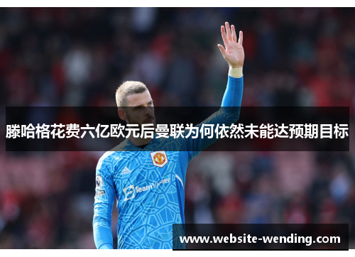 滕哈格花费六亿欧元后曼联为何依然未能达预期目标