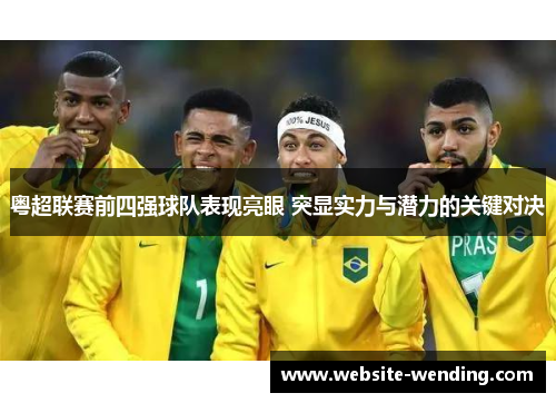 粤超联赛前四强球队表现亮眼 突显实力与潜力的关键对决