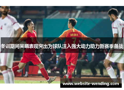 冬训期间吴曦表现突出为球队注入强大动力助力新赛季备战