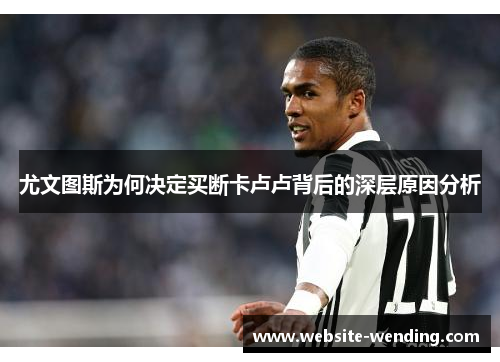 尤文图斯为何决定买断卡卢卢背后的深层原因分析