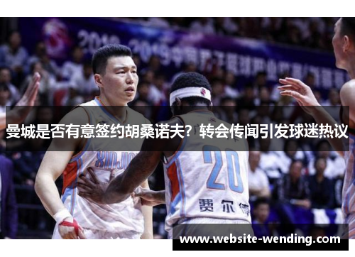 曼城是否有意签约胡桑诺夫？转会传闻引发球迷热议
