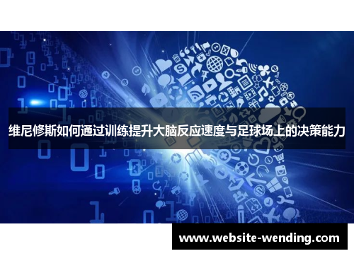 维尼修斯如何通过训练提升大脑反应速度与足球场上的决策能力