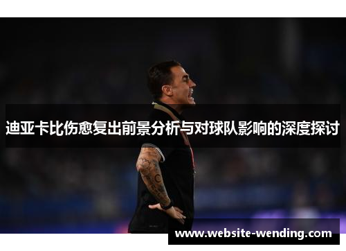 迪亚卡比伤愈复出前景分析与对球队影响的深度探讨