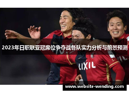 2023年日职联亚冠席位争夺战各队实力分析与前景预测