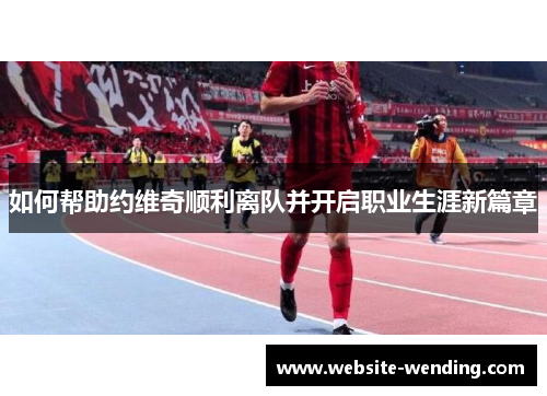 如何帮助约维奇顺利离队并开启职业生涯新篇章